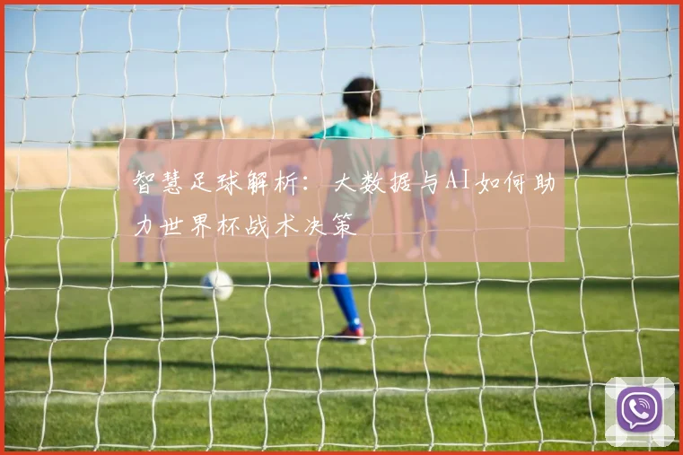 智慧足球解析：大数据与AI如何助力世界杯战术决策