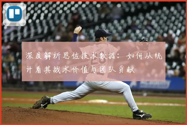 深度解析恩佐技术数据:如何从统计看其战术价值与团队贡献