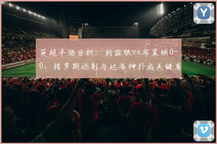 英超半场分析：利兹联vs布莱顿0-0，格罗斯远射与达洛神扑成关键看点