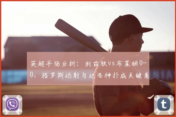 英超半场分析:利兹联vs布莱顿0-0,格罗斯远射与达洛神扑成关键看点