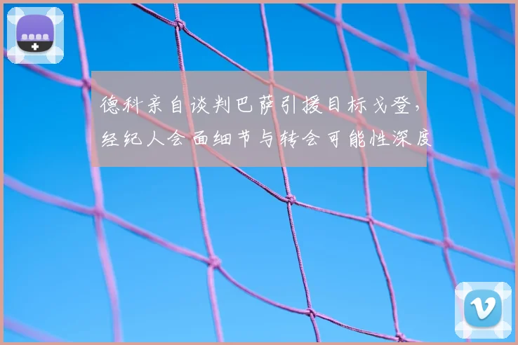 德科亲自谈判巴萨引援目标戈登，经纪人会面细节与转会可能性深度分析