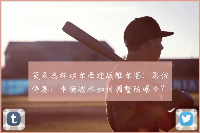 英足总杯切尔西迎战维尔港：恩佐停赛，中场战术如何调整防爆冷？