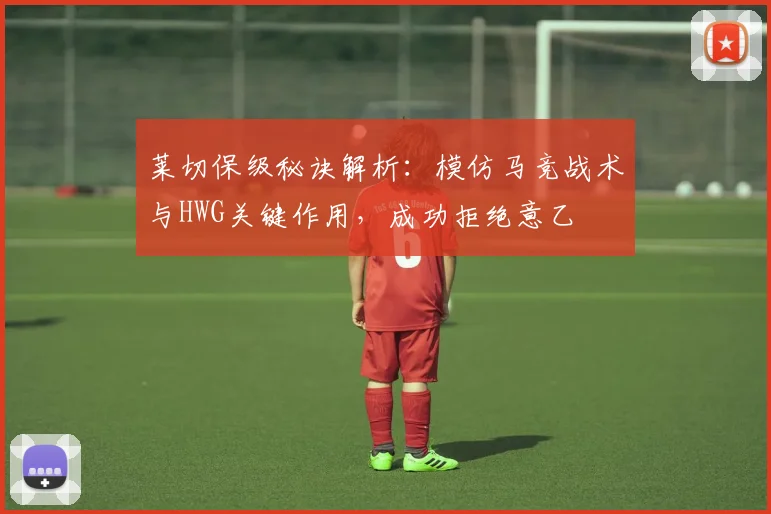 莱切保级秘诀解析：模仿马竞战术与HWG关键作用，成功拒绝意乙