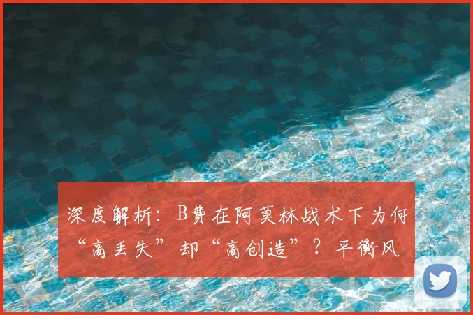 深度解析：B费在阿莫林战术下为何“高丢失”却“高创造”？平衡风险与机会的中场哲学