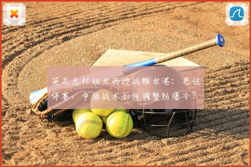 英足总杯切尔西迎战维尔港:恩佐停赛,中场战术如何调整防爆冷?