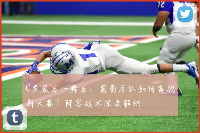 C罗最后一舞后，葡萄牙队如何备战新大赛？阵容战术深度解析