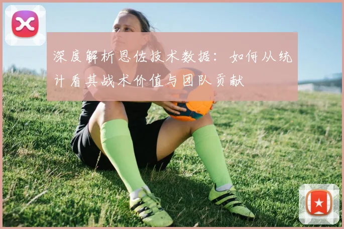 深度解析恩佐技术数据：如何从统计看其战术价值与团队贡献